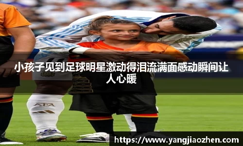 小孩子见到足球明星激动得泪流满面感动瞬间让人心暖