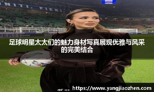 足球明星太太们的魅力身材写真展现优雅与风采的完美结合