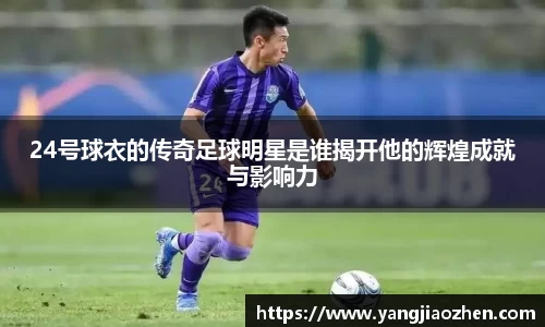 24号球衣的传奇足球明星是谁揭开他的辉煌成就与影响力