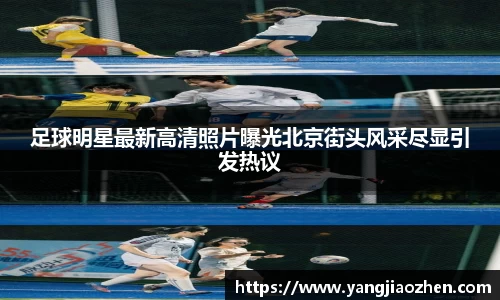 足球明星最新高清照片曝光北京街头风采尽显引发热议