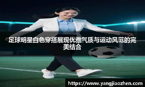足球明星白色穿搭展现优雅气质与运动风范的完美结合